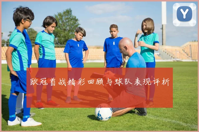 欧冠首战精彩回顾与球队表现评析