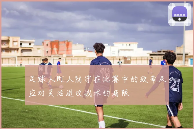 足球人盯人防守在比赛中的效率及应对灵活进攻战术的局限