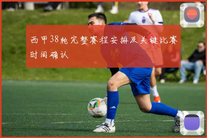 西甲38轮完整赛程安排及关键比赛时间确认