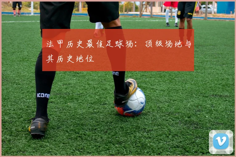法甲历史最佳足球场：顶级场地与其历史地位