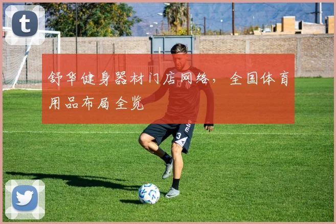 舒华健身器材门店网络，全国体育用品布局全览