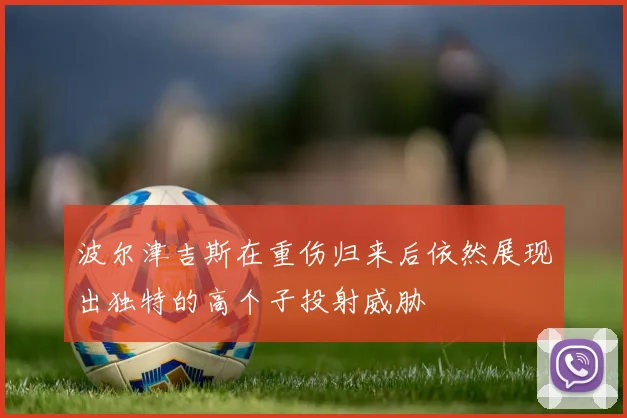 波尔津吉斯在重伤归来后依然展现出独特的高个子投射威胁