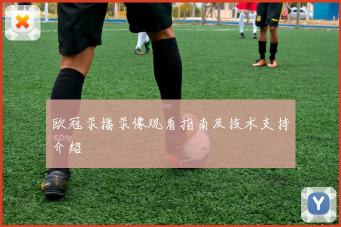 欧冠录播录像观看指南及技术支持介绍