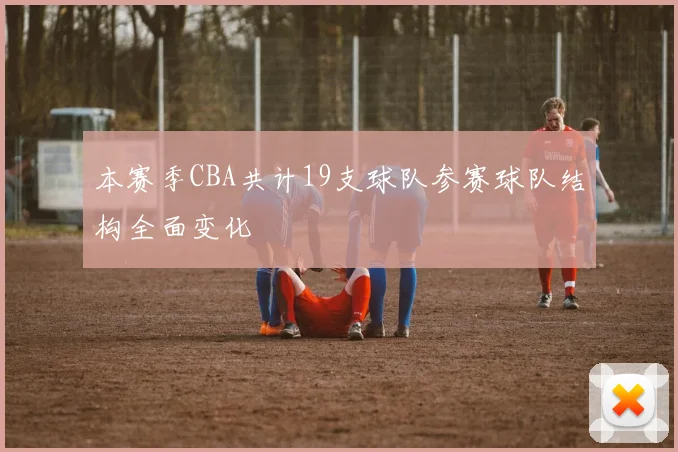 本赛季CBA共计19支球队参赛球队结构全面变化