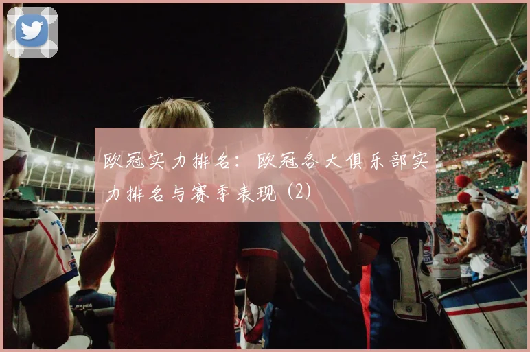 欧冠实力排名：欧冠各大俱乐部实力排名与赛季表现 (2)