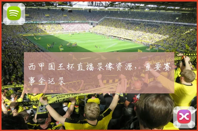 西甲国王杯直播录像资源，重要赛事全记录
