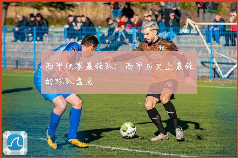西甲联赛最强队：西甲历史上最强的球队盘点