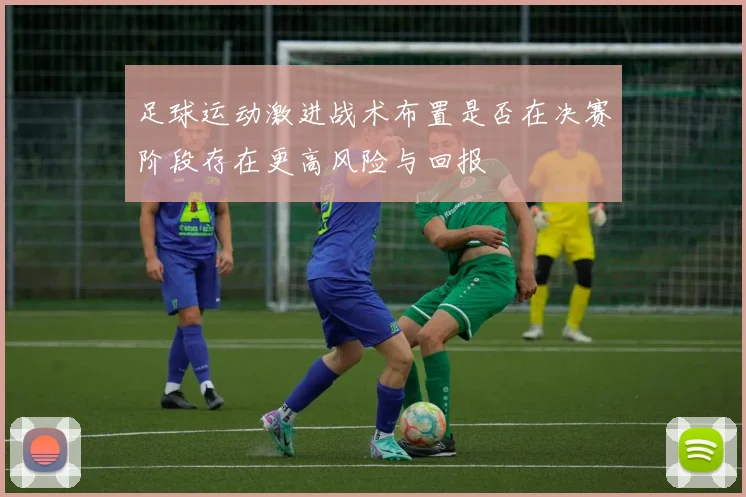 足球运动激进战术布置是否在决赛阶段存在更高风险与回报