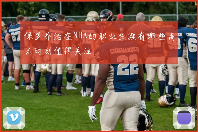 保罗乔治在NBA的职业生涯有哪些高光时刻值得关注