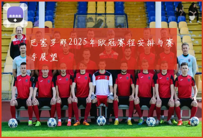巴塞罗那2025年欧冠赛程安排与赛季展望