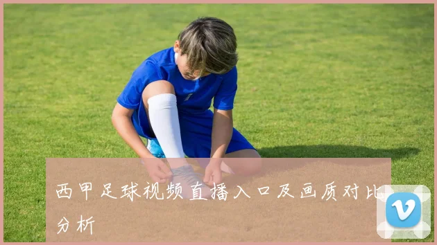 西甲足球视频直播入口及画质对比分析