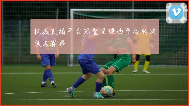 权威直播平台完整呈现西甲各轮次焦点赛事