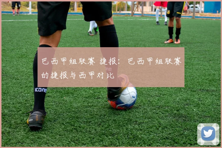 巴西甲组联赛 捷报：巴西甲组联赛的捷报与西甲对比